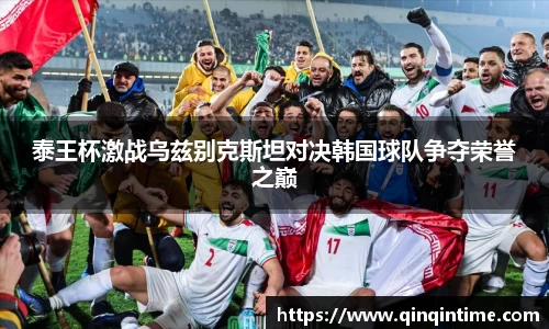 泰王杯激战乌兹别克斯坦对决韩国球队争夺荣誉之巅
